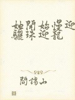 她开始慢迎迎合骊珠迎龙