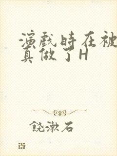 演戏时在被子里真做了H