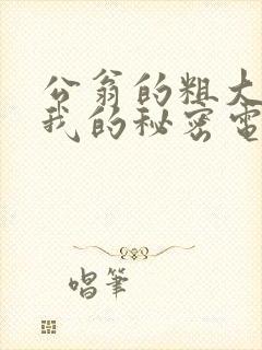 公翁的粗大放进我的秘密电影