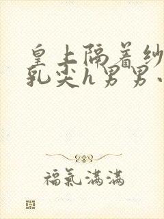 皇上隔着纱衣含乳尖h男男小说