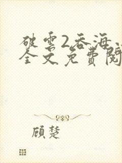 破云2吞海小说全文免费阅读未删减txt