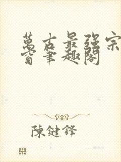 万古最强宗无弹窗笔趣阁