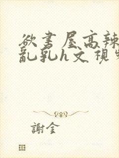 欲书屋高辣h文乱乳h文视频