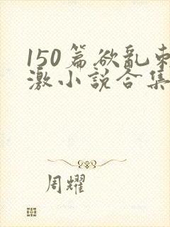 150篇欲乱刺激小说合集