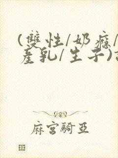 (双性/奶瘾/产乳/生子)调教