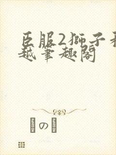 臣服2狮子和卓越笔趣阁