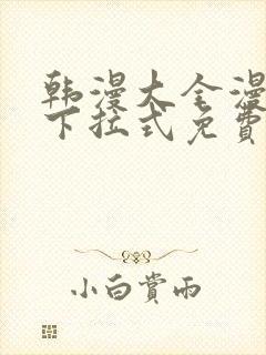 韩漫大全漫画网下拉式免费