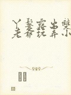 丫鬟露出双乳让老爷玩弄小说