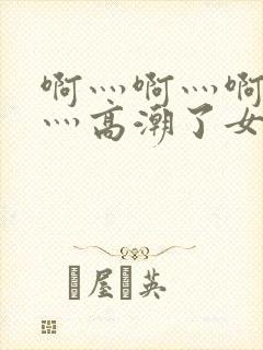 啊灬啊灬啊灬快灬高潮了女