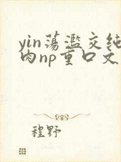 yin荡滥交纯肉np重口文
