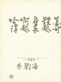 哈啊身体怎么变得越来越奇怪了