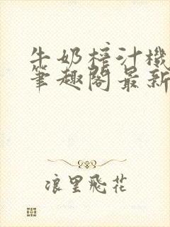 牛奶榨汁机po笔趣阁最新更新内容封面