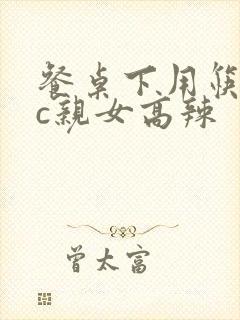 餐桌下用筷子狂c亲女高辣封面