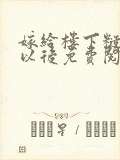 嫁给楼下糙汉后以后免费阅读书香