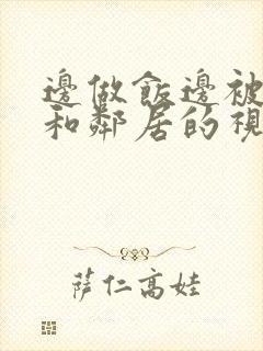 边做饭边被躁我和邻居的视频