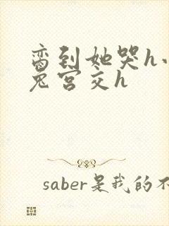 脔到她哭h小白兔宫交h