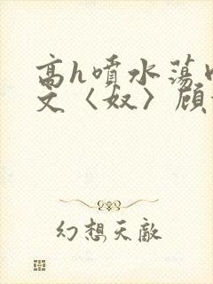 高h喷水荡肉欲文〈奴〉顾依依封面