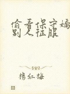 偷看保守娇妻被别人征服