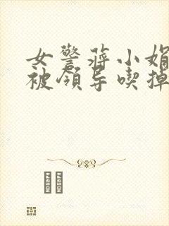 女警蒋小娟的奶被领导吃掉了