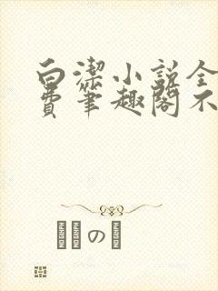 白洁小说全文免费笔趣阁不知所措