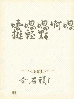 唔嗯嗯啊嗯啊嗯挺轻点