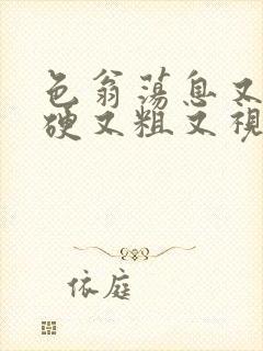 色翁荡息又大又硬又粗又视频图片