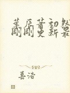 叶辰萧初然小说刚刚更新最新