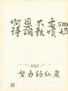 啊恩不要sm虐待调教喷奶头小说