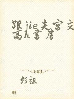 跟jie夫宫交高h书房