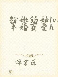 粉嫩的她1v1军婚霸爱h