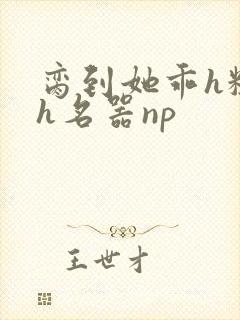 脔到她乖h粗话h名器np