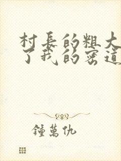 村长的粗大挺进了我的密道