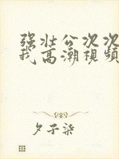 强壮公次次弄得我高潮视频