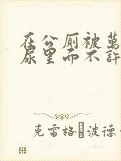 在公厕被万人c尿里面不许漏