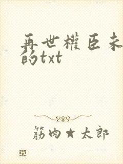 再世权臣未删减的txt