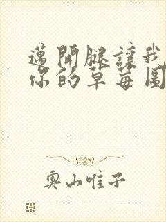 迈开腿让我看看你的草莓图