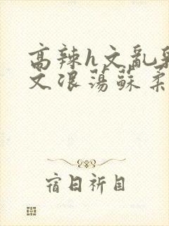 高辣h文乱乳h文浪荡苏柔