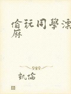 偷玩同学漂亮麻麻