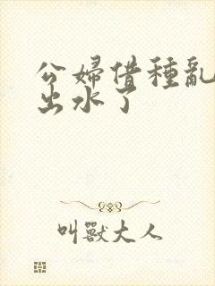 公妇借种乱h日出水了