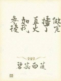 参加直播做综艺后我火了完整版