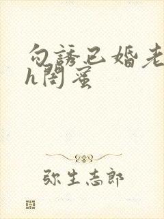 勾诱已婚老男人h闺蜜