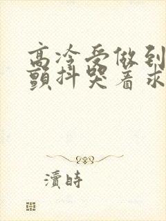 高冷受做到失禁颤抖哭着求饶