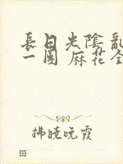 长日光阴 乱作一团 麻花全文无删减封面