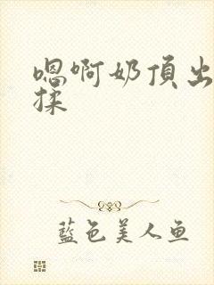 嗯啊奶顶出来了揉封面