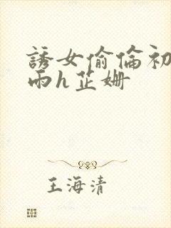 诱女偷伦初尝云雨h芷姗