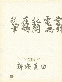 我在北电当教兽笔趣阁 无弹窗