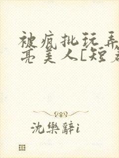 被疯批玩弄的漂亮美人[短篇合集by阿封面