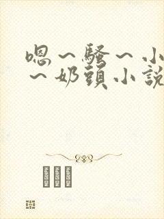 嗯～骚～小淫妇～奶头小说