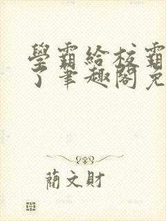 学霸给校霸舔批了笔趣阁免费阅读