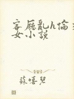 客厅乱h伦交换女小说